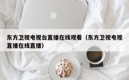 东方卫视电视台直播在线观看（东方卫视电视直播在线直播）