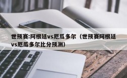 世预赛:阿根廷vs厄瓜多尔（世预赛阿根廷vs厄瓜多尔比分预测）