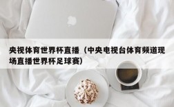 央视体育世界杯直播（中央电视台体育频道现场直播世界杯足球赛）