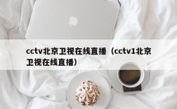cctv北京卫视在线直播（cctv1北京卫视在线直播）