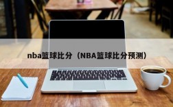 nba篮球比分（NBA篮球比分预测）