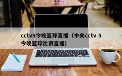 cctv5今晚篮球直播（中央cctv 5今晚篮球比赛直播）